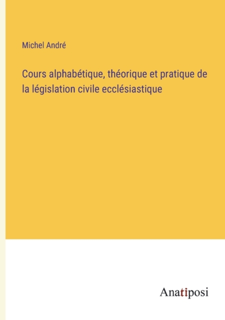 Cours alphabetique, theorique et pratique de la legislation civile ecclesiastique, Paperback / softback Book