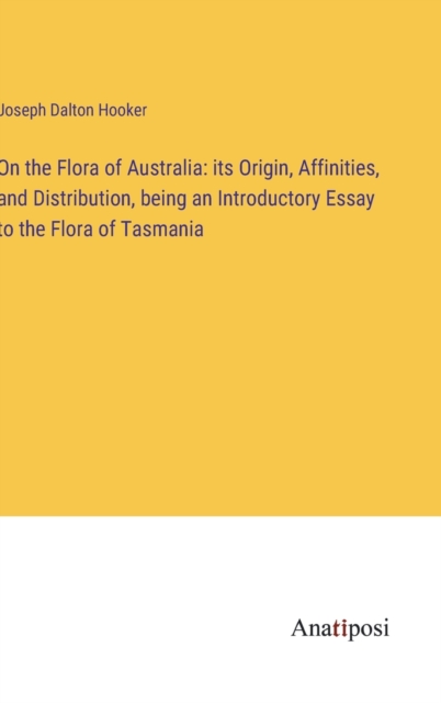 On the Flora of Australia : its Origin, Affinities, and Distribution, being an Introductory Essay to the Flora of Tasmania, Hardback Book