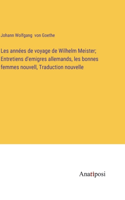 Les annees de voyage de Wilhelm Meister; Entretiens d'emigres allemands, les bonnes femmes nouvell, Traduction nouvelle, Hardback Book
