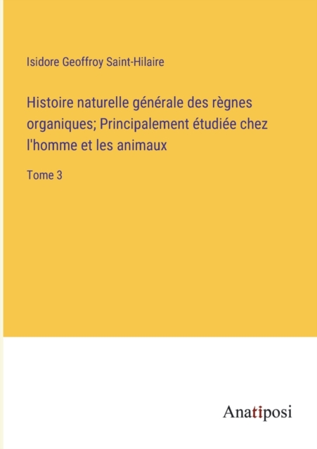 Histoire naturelle generale des regnes organiques; Principalement etudiee chez l'homme et les animaux : Tome 3, Paperback / softback Book
