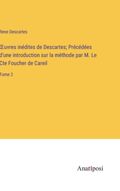 OEuvres inedites de Descartes; Precedees d'une introduction sur la methode par M. Le Cte Foucher de Careil : Tome 2, Hardback Book
