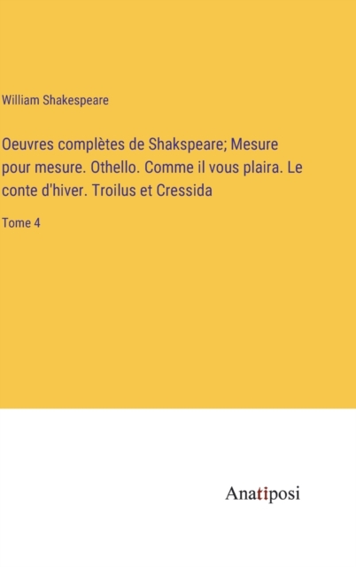 Oeuvres completes de Shakspeare; Mesure pour mesure. Othello. Comme il vous plaira. Le conte d'hiver. Troilus et Cressida : Tome 4, Hardback Book