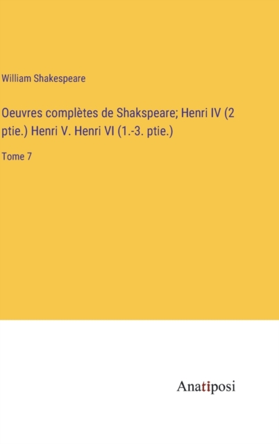 Oeuvres completes de Shakspeare; Henri IV (2 ptie.) Henri V. Henri VI (1.-3. ptie.) : Tome 7, Hardback Book
