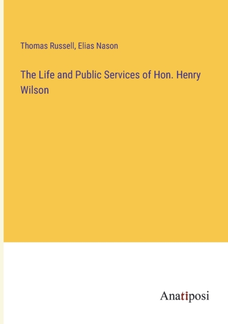 The Life and Public Services of Hon. Henry Wilson, Paperback / softback Book
