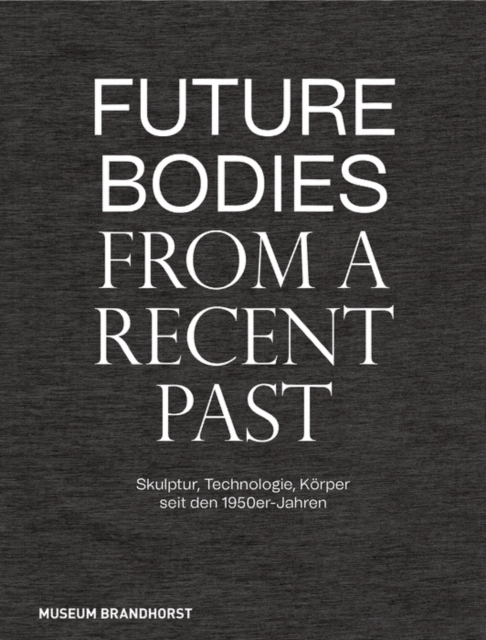 Future Bodies from a Recent Past : Skulptur, Technologie, Koerper seit den 1950er-Jahren, Hardback Book