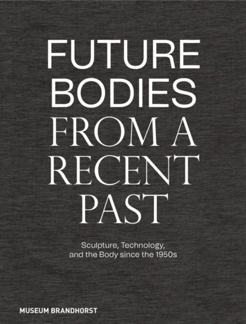 Future Bodies from a Recent Past : Sculpture, Technology, and the Body since the 1950s, Hardback Book