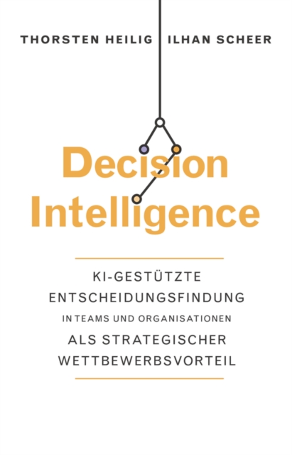 Decision Intelligence : KI-gestutzte Entscheidungsfindung in Teams und Organisationen als strategischer Wettbewerbsvorteil, Hardback Book