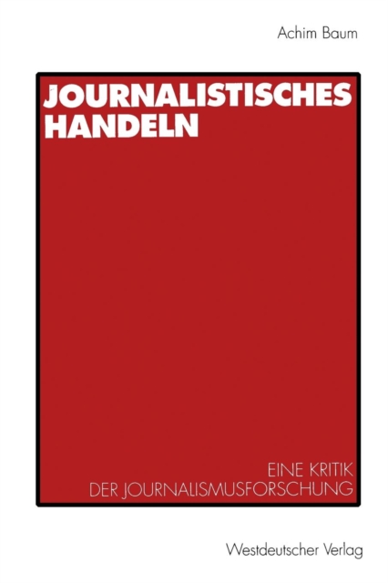 Journalistisches Handeln : Eine Kommunikationstheoretisch Begrundete Kritik Der Journalismusforschung, Paperback / softback Book