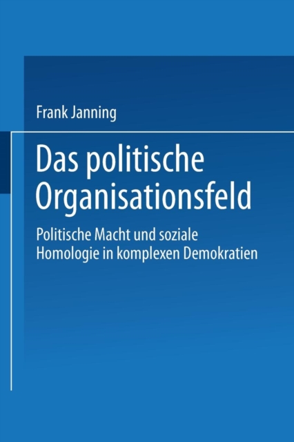 Das Politische Organisationsfeld : Politische Macht Und Soziale Homologie in Komplexen Demokratien, Paperback / softback Book