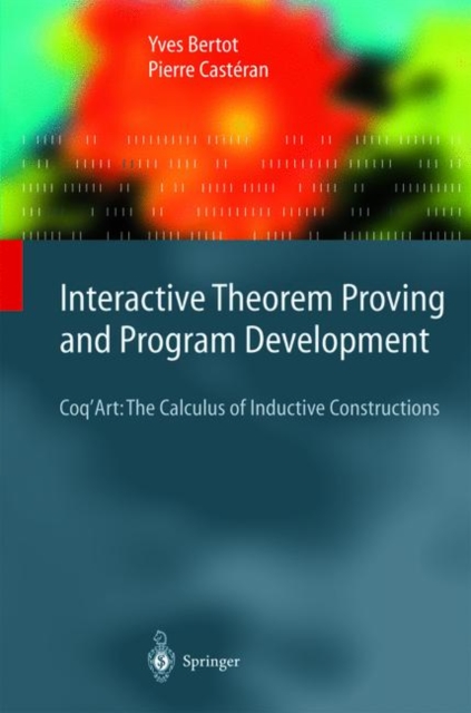 Interactive Theorem Proving and Program Development : Coq'Art: the Calculus of Inductive Constructions, Hardback Book