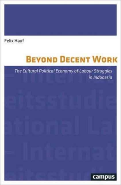 Beyond Decent Work : The Cultural Political Economy of Labour Struggles in Indonesia, Paperback / softback Book