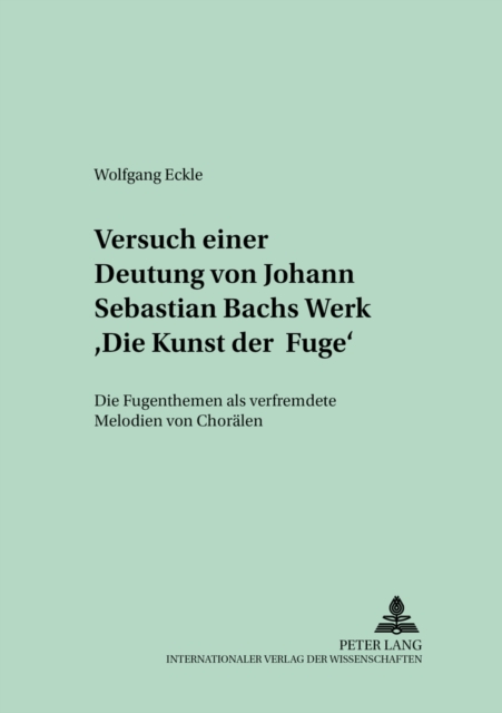 Versuch Einer Deutung Von Johann Sebastian Bachs Werk «Die Kunst Der Fuge» : Die Fugenthemen ALS Verfremdete Melodien Von Choraelen, Paperback / softback Book