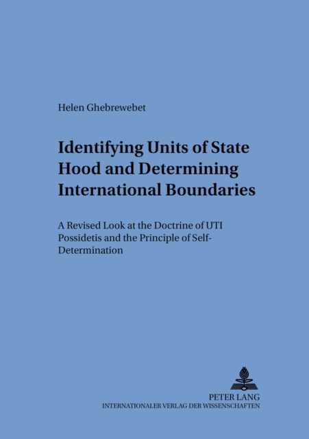 Identifying Units of Statehood and Determining International Boundaries : A Revised Look at the Doctrine of "Uti Possidetis" and the Principle of Self-Determination, Paperback / softback Book