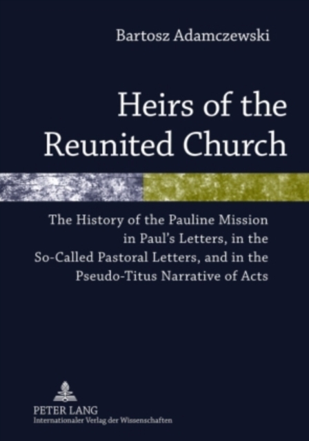Heirs of the Reunited Church : The History of the Pauline Mission in Paul’s Letters, in the So-Called Pastoral Letters, and in the Pseudo-Titus Narrative of Acts, Hardback Book