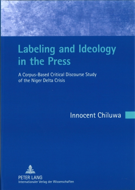 Labeling and Ideology in the Press : A Corpus-Based Critical Discourse Study of the Niger Delta Crisis- Foreword by Christian Mair, Hardback Book
