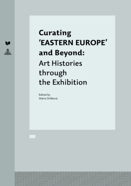 Curating ‘EASTERN EUROPE’ and Beyond : Art Histories through the Exhibition, Hardback Book
