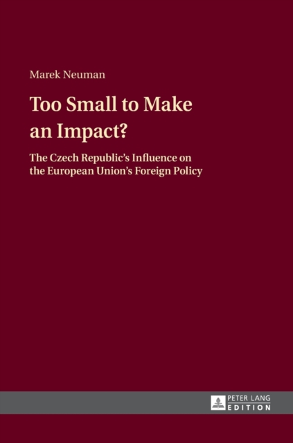 Too Small to Make an Impact? : The Czech Republic’s Influence on the European Union’s Foreign Policy, Hardback Book