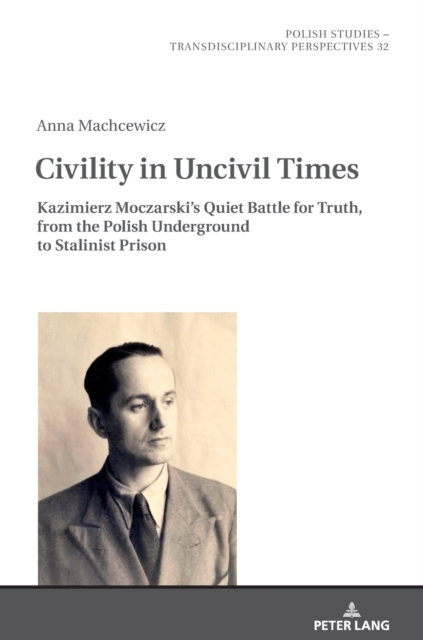Civility in Uncivil Times : Kazimierz Moczarski's Quiet Battle for Truth, from the Polish Underground to Stalinist Prison, Hardback Book