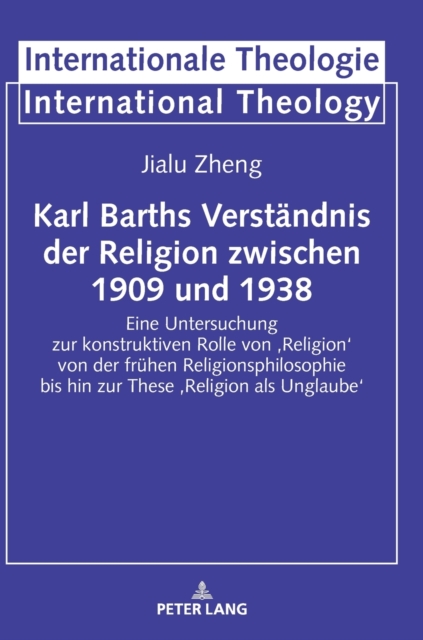 Karl Barths Verstaendnis der Religion zwischen 1909 und 1938 : Eine Untersuchung zur konstruktiven Rolle von 'Religion' von der fruehen Religionsphilosophie bis hin zur These 'Religion als Unglaube', Hardback Book