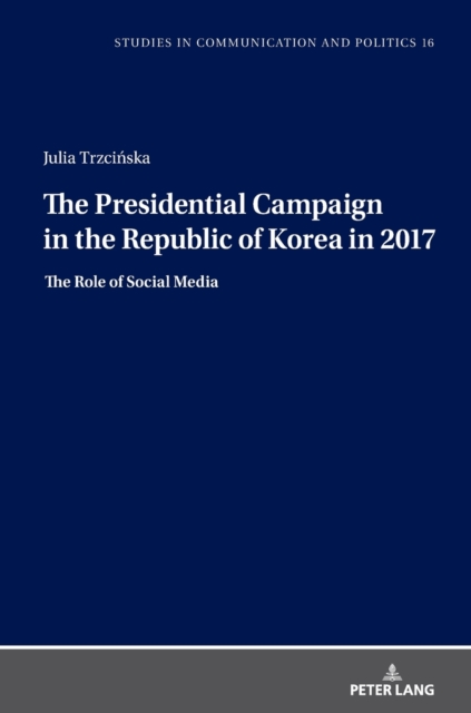 The Presidential Campaign in the Republic of Korea in 2017 : The Role of Social Media, Hardback Book
