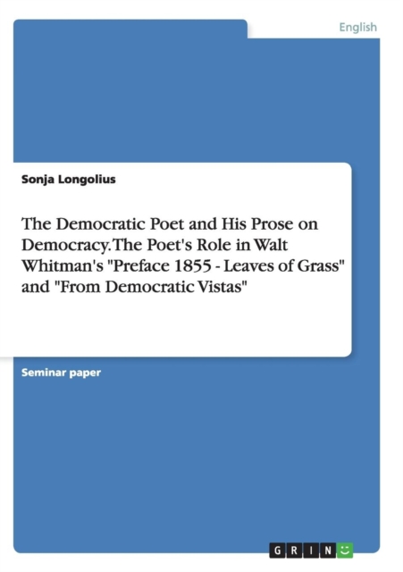 The Democratic Poet and His Prose on Democracy. the Poet's Role in Walt Whitman's Preface 1855 - Leaves of Grass and from Democratic Vistas, Paperback / softback Book