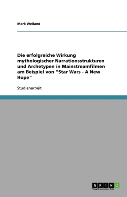 Die erfolgreiche Wirkung mythologischer Narrationsstrukturen und Archetypen in Mainstreamfilmen am Beispiel von Star Wars - A New Hope, Paperback / softback Book