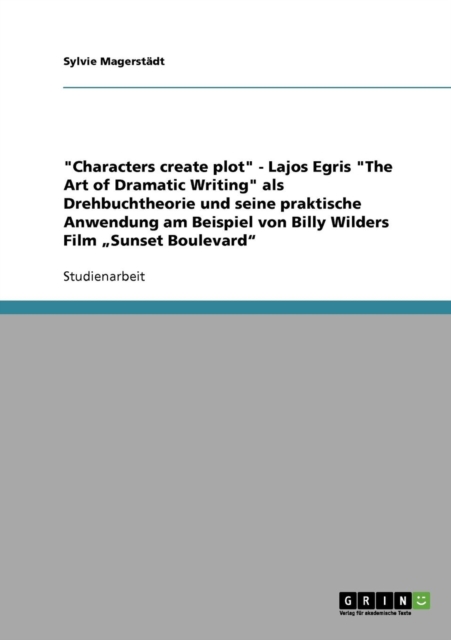 Characters create plot - Lajos Egris The Art of Dramatic Writing als Drehbuchtheorie und seine praktische Anwendung am Beispiel von Billy Wilders Film "Sunset Boulevard, Paperback / softback Book