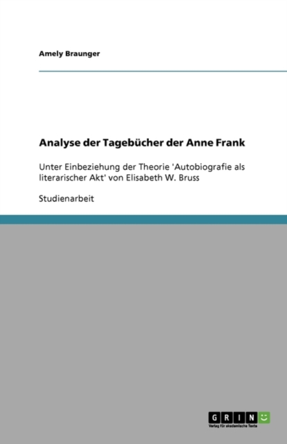 Analyse der Tagebucher der Anne Frank : Unter Einbeziehung der Theorie 'Autobiografie als literarischer Akt' von Elisabeth W. Bruss, Paperback / softback Book