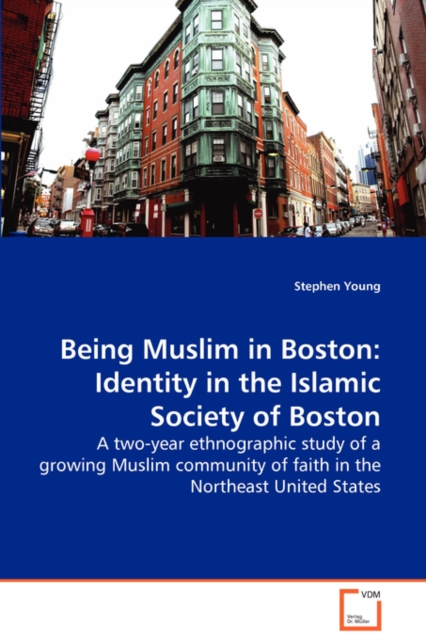 Being Muslim in Boston : Identity in the Islamic Society of Boston - A Two-Year Ethnographic Study of a Growing Muslim Community of Faith in the Northeast United States, Paperback / softback Book