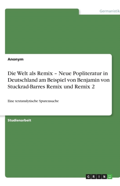 Die Welt als Remix - Neue Popliteratur in Deutschland am Beispiel von Benjamin von Stuckrad-Barres Remix und Remix 2 : Eine textanalytische Spurensuche, Paperback / softback Book