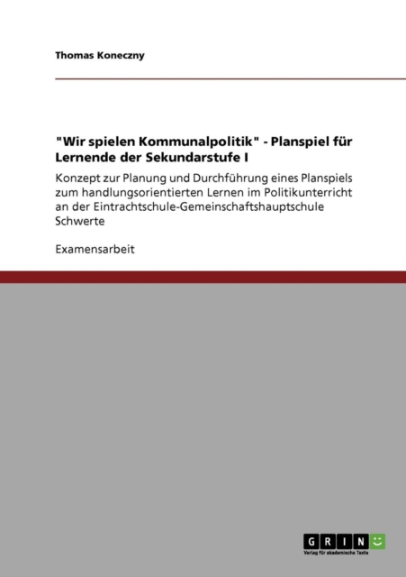 Wir spielen Kommunalpolitik - Planspiel fur Lernende der Sekundarstufe I : Konzept zur Planung und Durchfuhrung eines Planspiels zum handlungsorientierten Lernen im Politikunterricht an der Eintrachts, Paperback / softback Book