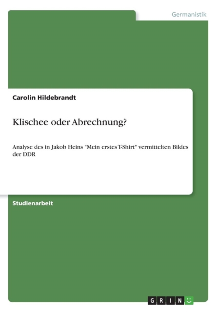 Klischee oder Abrechnung? : Analyse des in Jakob Heins Mein erstes T-Shirt vermittelten Bildes der DDR, Paperback / softback Book