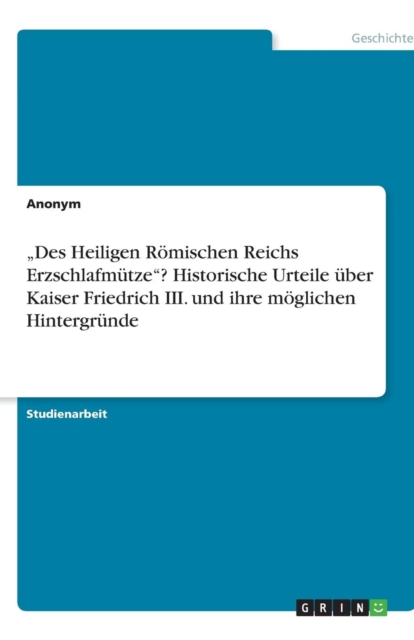 "Des Heiligen Roemischen Reichs Erzschlafmutze? Historische Urteile uber Kaiser Friedrich III. und ihre moeglichen Hintergrunde, Paperback / softback Book