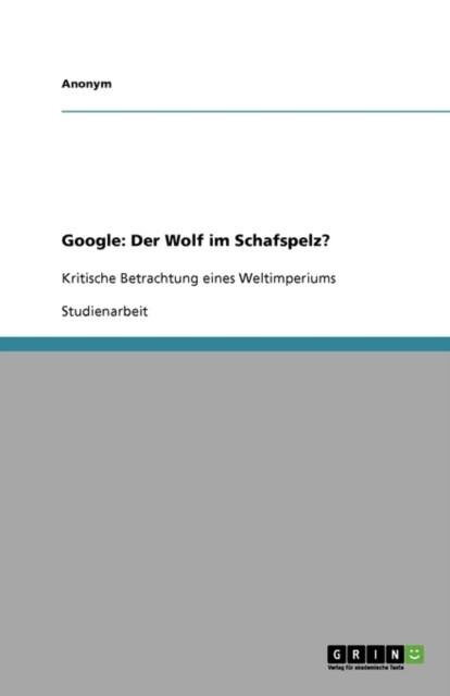 Google : Der Wolf im Schafspelz?: Kritische Betrachtung eines Weltimperiums, Paperback / softback Book