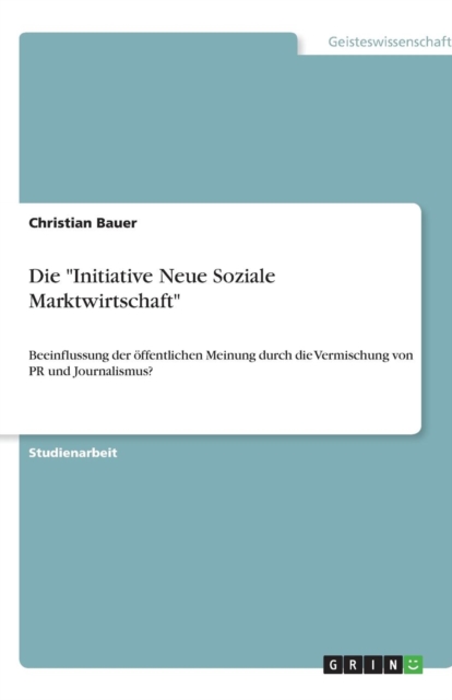 Die Initiative Neue Soziale Marktwirtschaft : Beeinflussung der oeffentlichen Meinung durch die Vermischung von PR und Journalismus?, Paperback / softback Book