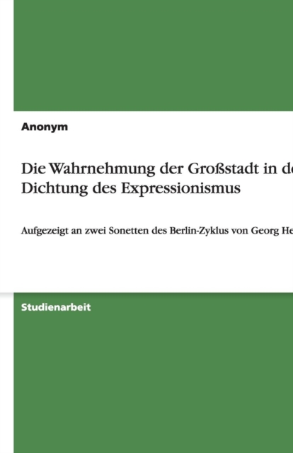 Die Wahrnehmung der Grossstadt in der Dichtung des Expressionismus : Aufgezeigt an zwei Sonetten des Berlin-Zyklus von Georg Heym, Paperback / softback Book