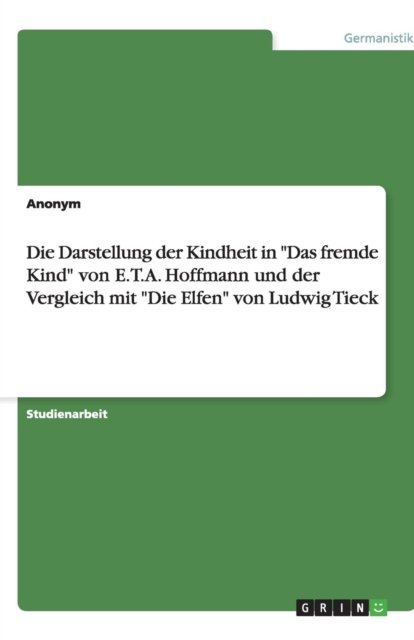 Die Darstellung der Kindheit in Das fremde Kind von E.T.A. Hoffmann und der Vergleich mit Die Elfen von Ludwig Tieck, Paperback / softback Book