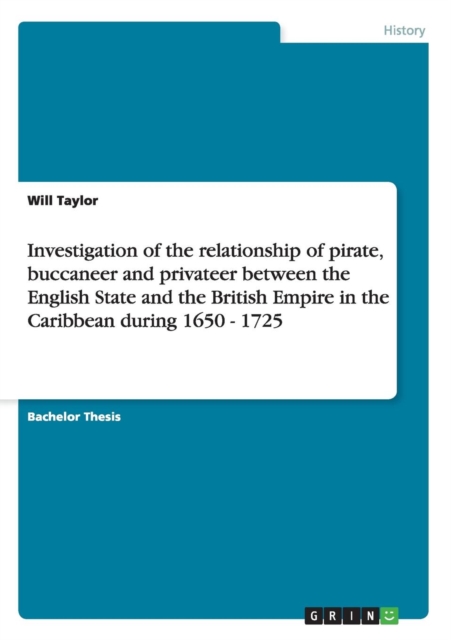 Investigation of the Relationship of Pirate, Buccaneer and Privateer Between the English State and the British Empire in the Caribbean During 1650 - 1725, Paperback / softback Book