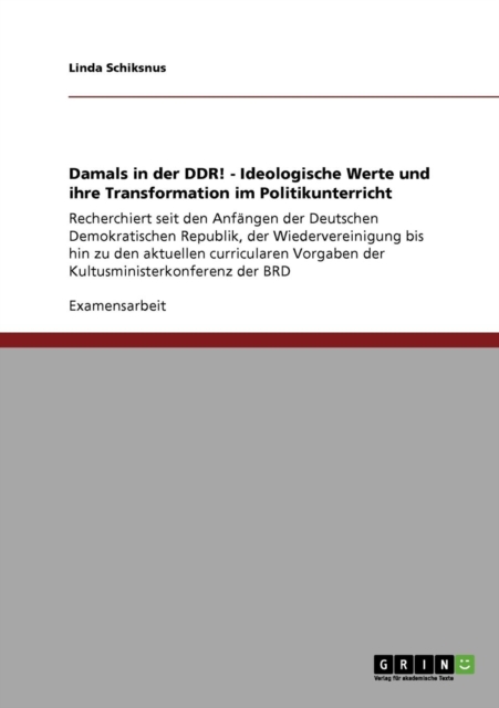 Damals in der DDR! - Ideologische Werte und ihre Transformation im Politikunterricht : Recherchiert seit den Anfangen der Deutschen Demokratischen Republik, der Wiedervereinigung bis hin zu den aktuel, Paperback / softback Book