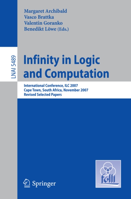 Infinity in Logic and Computation : International Conference, ILC 2007, Cape Town, South Africa, November 3-5, 2007, Revised Selected Papers, PDF eBook