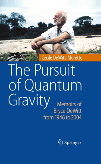 The Pursuit of Quantum Gravity : Memoirs of Bryce DeWitt from 1946 to 2004, PDF eBook