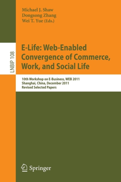 E-Life: Web-Enabled Convergence of Commerce, Work, and Social Life : 10th Workshop on E-Business, WEB 2011, Shanghai, China, December 4, 2011, Revised Selected Papers, Paperback / softback Book