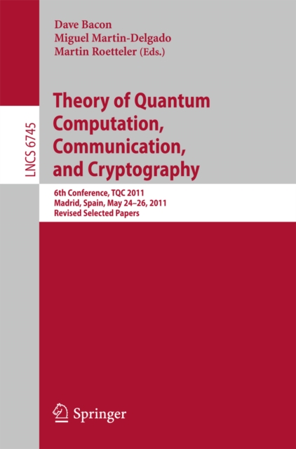 Theory of Quantum Computation, Communication, and Cryptography : 6th Conference, TQC 2011, Madrid, Spain, May 24-26, 2011, Revised Selected Papers, PDF eBook