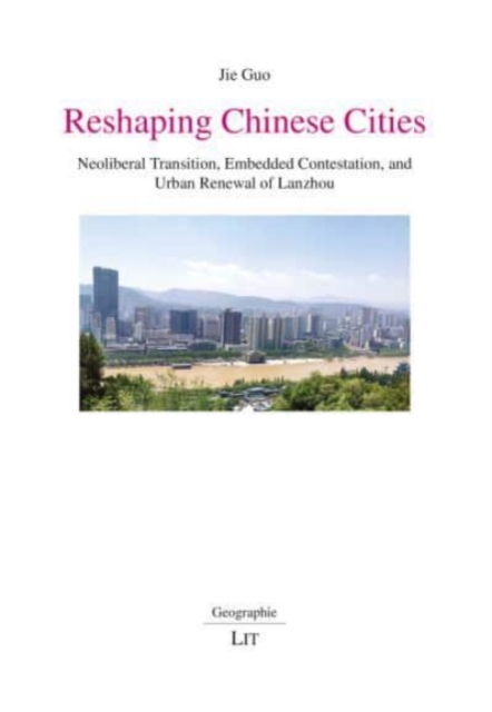 Reshaping Chinese Cities : Neoliberal Transition, Embedded Contestation, and Urban Renewal of Lanzhou Volume 27, Paperback / softback Book