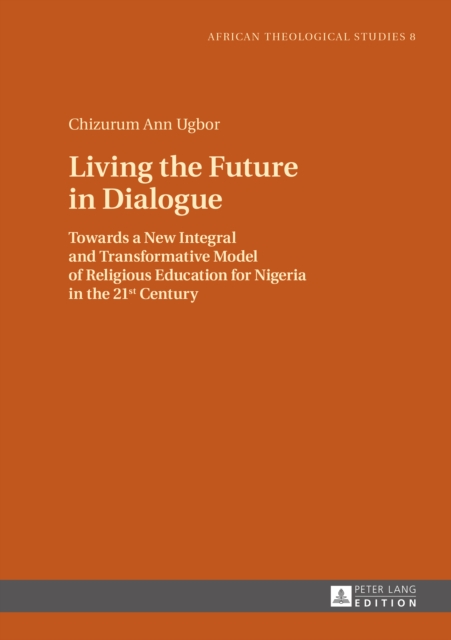 Living the Future in Dialogue : Towards a New Integral and Transformative Model of Religious Education for Nigeria in the 21 st  Century, PDF eBook