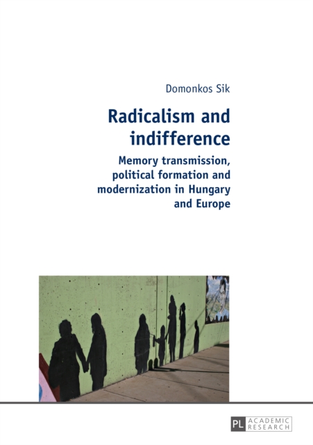 Radicalism and indifference : Memory transmission, political formation and modernization in Hungary and Europe, PDF eBook