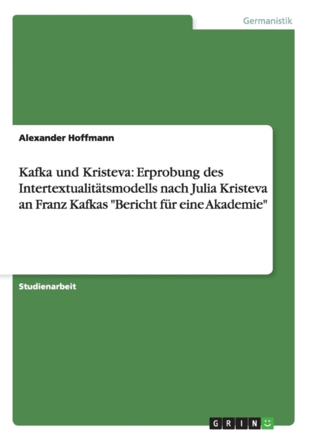 Kafka und Kristeva : Erprobung des Intertextualitatsmodells nach Julia Kristeva an Franz Kafkas Bericht fur eine Akademie, Paperback / softback Book