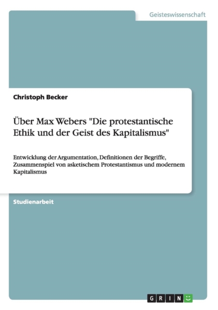 UEber Max Webers Die protestantische Ethik und der Geist des Kapitalismus : Entwicklung der Argumentation, Definitionen der Begriffe, Zusammenspiel von asketischem Protestantismus und modernem Kapital, Paperback / softback Book