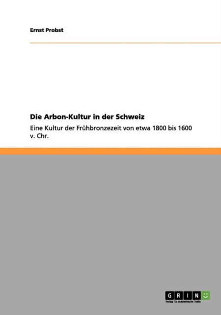 Die Arbon-Kultur in der Schweiz : Eine Kultur der Fruhbronzezeit von etwa 1800 bis 1600 v. Chr., Paperback / softback Book