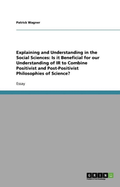 Explaining and Understanding in the Social Sciences : Is It Beneficial for Our Understanding of IR to Combine Positivist and Post-Positivist Philosophies of Science?, Paperback / softback Book